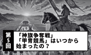 【第5回】「神旗争奪戦」「甲冑競馬」はいつから始まったの？