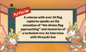 A veteran with over 30 flag captures speaks on the sensation of “the divine flag approaching” and memories of a turbulent era: An interview with Hiroyuki Sue