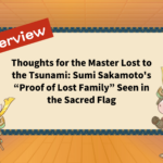 Thoughts for the Master Lost to the Tsunami: Sumi Sakamoto's “Proof of Lost Family” Seen in the Sacred Flag