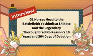 G1 Horses Head to the Battlefield: Yoshimitsu Shikato and the Legendary Thoroughbred No Reason's 10 Years and 364 Days of Devotion